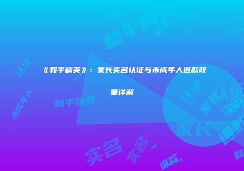 《和平精英》：家长实名认证与未成年人退款政策详解