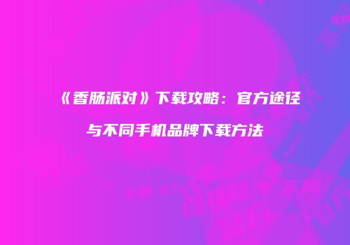 《香肠派对》下载攻略：官方途径与不同手机品牌下载方法
