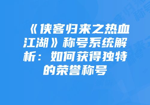 《侠客归来之热血江湖》称号系统解析：如何获得独特的荣誉称号