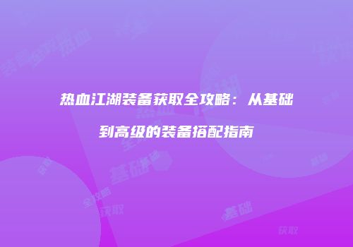 热血江湖装备获取全攻略：从基础到高级的装备搭配指南