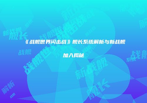 《战舰世界闪击战》舰长系统解析与新战舰加入揭秘