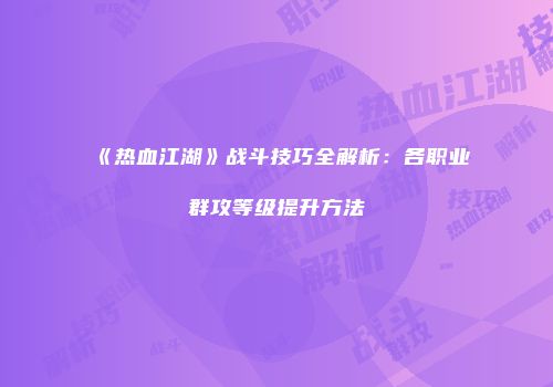 《热血江湖》战斗技巧全解析：各职业群攻等级提升方法