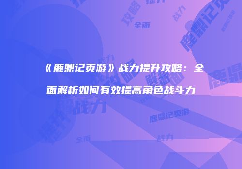 《鹿鼎记页游》战力提升攻略：全面解析如何有效提高角色战斗力