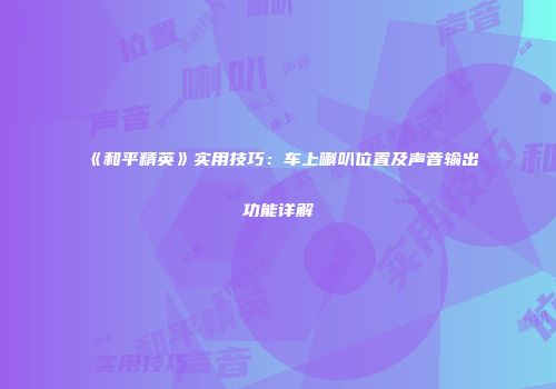 《和平精英》实用技巧：车上喇叭位置及声音输出功能详解