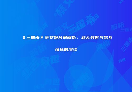 《三国杀》蔡文姬台词解析：悲苦身世与思乡情怀的演绎
