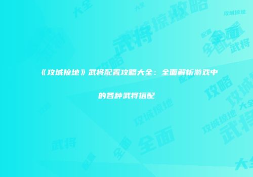 《攻城掠地》武将配置攻略大全：全面解析游戏中的各种武将搭配