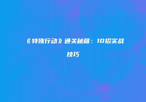 《特殊行动》通关秘籍：10招实战技巧