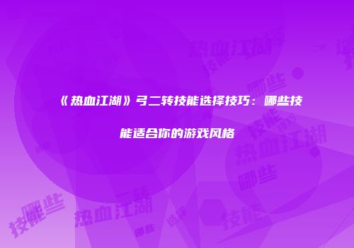 《热血江湖》弓二转技能选择技巧:哪些技能适合你的游戏风格