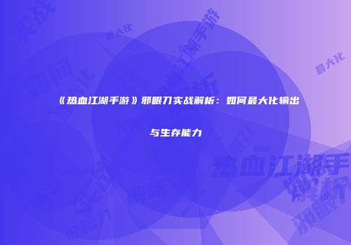 《热血江湖手游》邪眼刀实战解析：如何最大化输出与生存能力