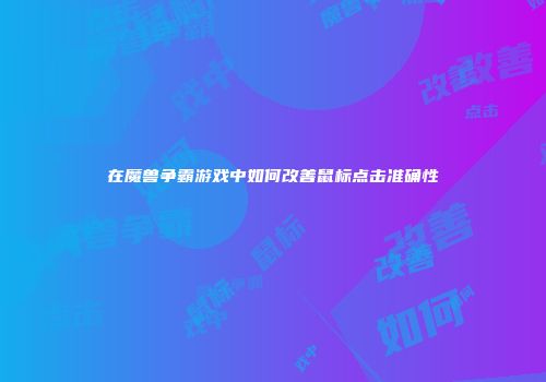 在魔兽争霸游戏中如何改善鼠标点击准确性