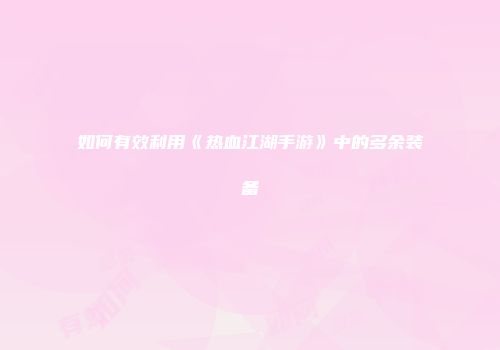 如何有效利用《热血江湖手游》中的多余装备