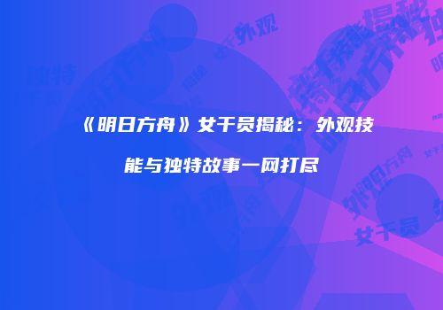 《明日方舟》女干员揭秘：外观技能与独特故事一网打尽