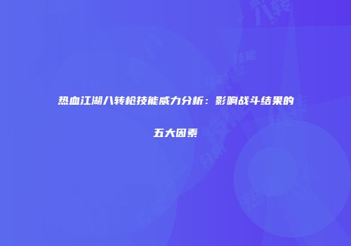 热血江湖八转枪技能威力分析：影响战斗结果的五大因素