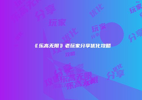 《乐高无限》老玩家分享优化攻略