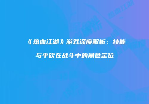 《热血江湖》游戏深度解析：技能与平砍在战斗中的角色定位