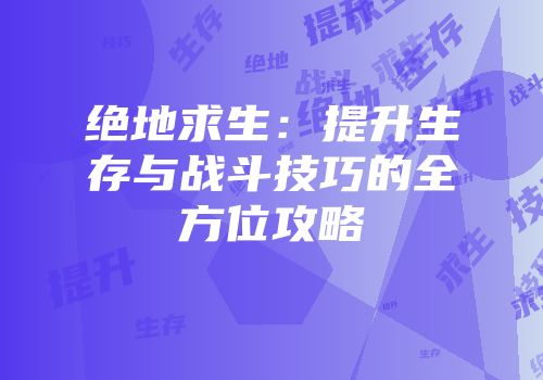 绝地求生：提升生存与战斗技巧的全方位攻略