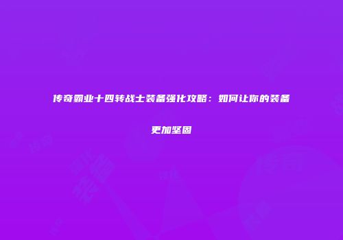 传奇霸业十四转战士装备强化攻略：如何让你的装备更加坚固