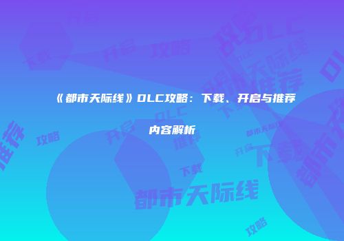 《都市天际线》DLC攻略：下载、开启与推荐内容解析