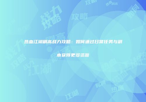 热血江湖刷高战力攻略:如何通过日常任务与副本获得更多资源