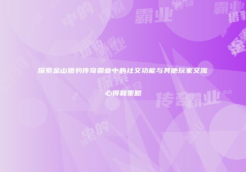 探索金山猎豹传奇霸业中的社交功能与其他玩家交流心得和策略