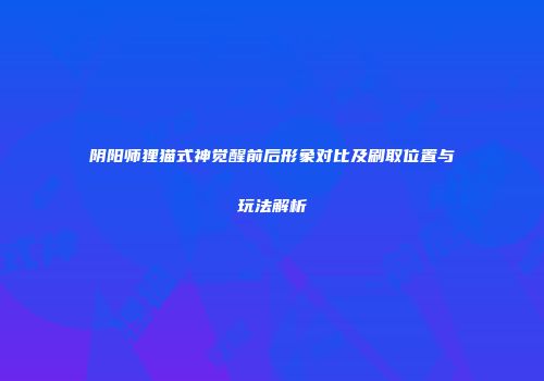 阴阳师狸猫式神觉醒前后形象对比及刷取位置与玩法解析