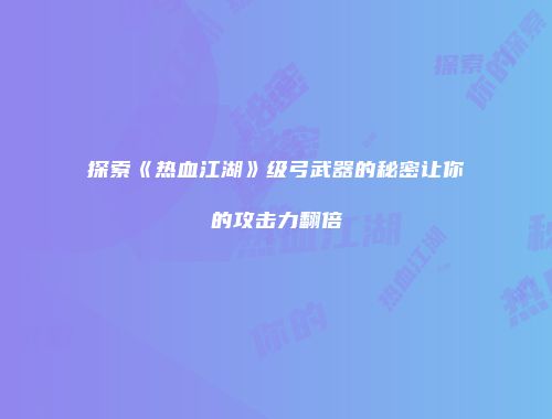 探索《热血江湖》级弓武器的秘密让你的攻击力翻倍