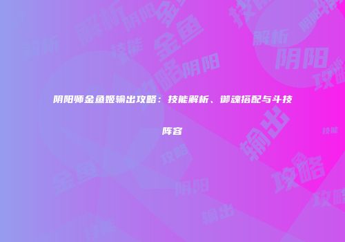 阴阳师金鱼姬输出攻略：技能解析、御魂搭配与斗技阵容