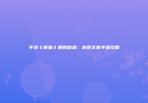 手游《拳皇》调教秘籍：还原主机手感攻略