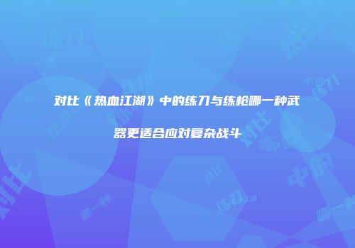 对比《热血江湖》中的练刀与练枪哪一种武器更适合应对复杂战斗