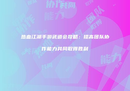 热血江湖手游武道会攻略：提高团队协作能力共同取得胜利