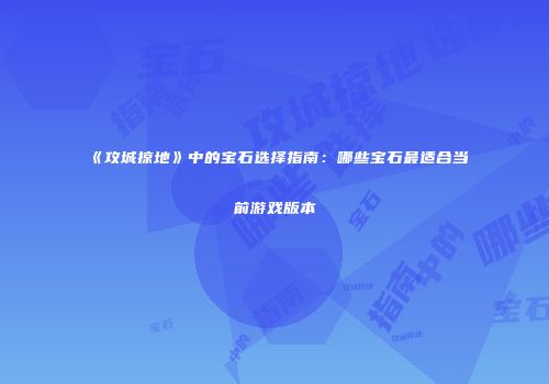《攻城掠地》中的宝石选择指南:哪些宝石最适合当前游戏版本