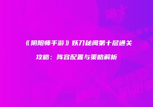 《阴阳师手游》妖刀秘闻第十层通关攻略：阵容配置与策略解析