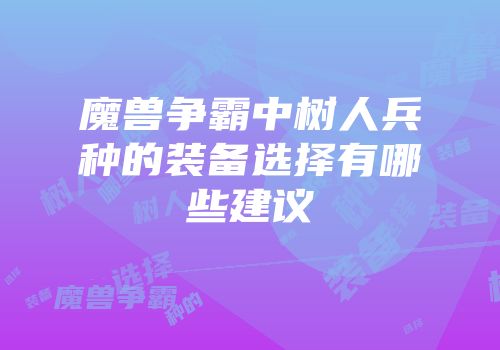 魔兽争霸中树人兵种的装备选择有哪些建议