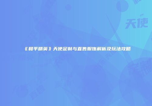 《和平精英》天使定制与直售服饰解析及玩法攻略