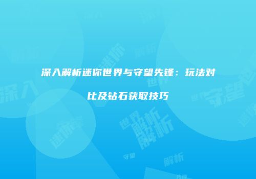深入解析迷你世界与守望先锋：玩法对比及钻石获取技巧