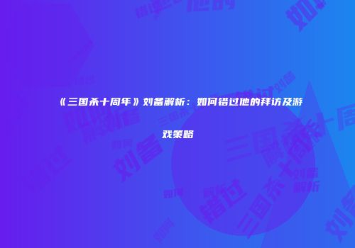 《三国杀十周年》刘备解析：如何错过他的拜访及游戏策略