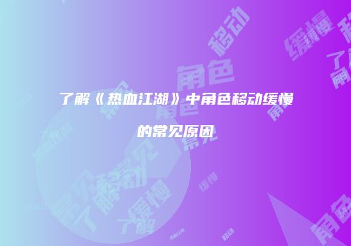 了解《热血江湖》中角色移动缓慢的常见原因