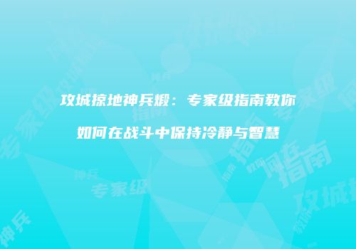 攻城掠地神兵煅：专家级指南教你如何在战斗中保持冷静与智慧