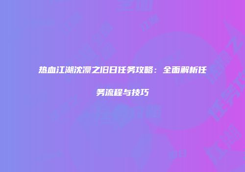 热血江湖沈凛之旧日任务攻略:全面解析任务流程与技巧
