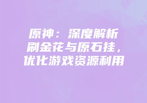 原神：深度解析刷金花与原石挂，优化游戏资源利用