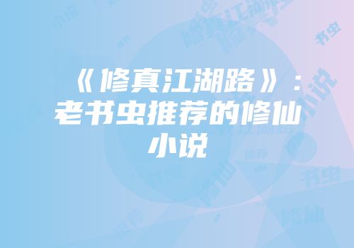 《修真江湖路》：老书虫推荐的修仙小说