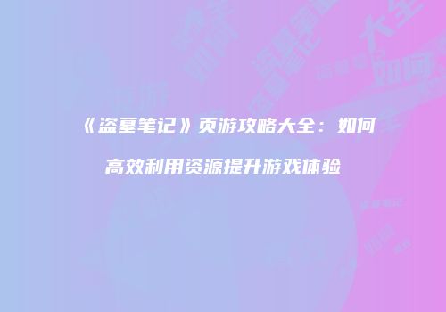《盗墓笔记》页游攻略大全:如何高效利用资源提升游戏体验