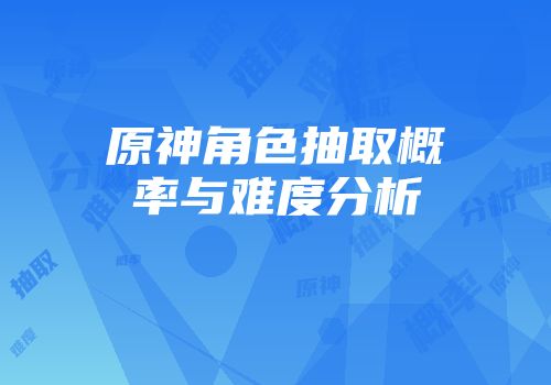 原神角色抽取概率与难度分析