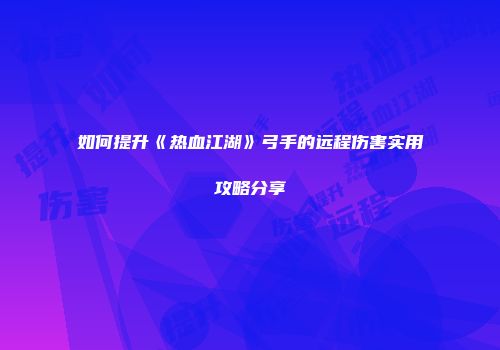 如何提升《热血江湖》弓手的远程伤害实用攻略分享