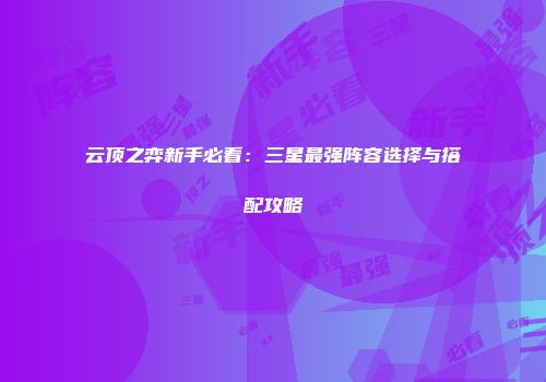 云顶之弈新手必看：三星最强阵容选择与搭配攻略
