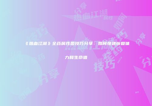《热血江湖》全药属性图技巧分享：如何快速恢复体力和生命值