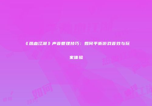 《热血江湖》声音管理技巧：如何平衡游戏音效与玩家体验