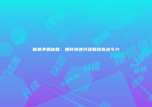 魔兽争霸秘籍：如何快速升级和提高战斗力