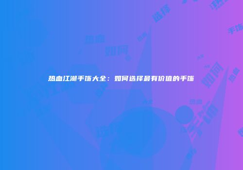 热血江湖手饰大全：如何选择最有价值的手饰