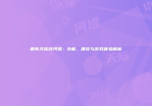 都市天际线河堤：功能、建设与游戏体验解析